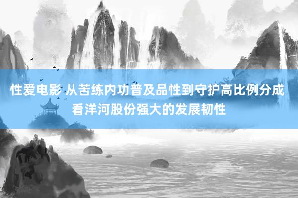   性爱电影 从苦练内功普及品性到守护高比例分成 看洋河股份强大的发展韧性