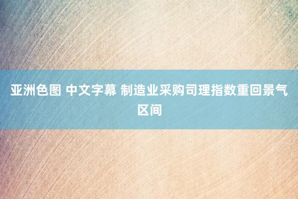 亚洲色图 中文字幕 制造业采购司理指数重回景气区间