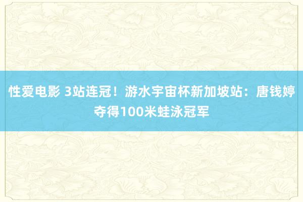 性爱电影 3站连冠！游水宇宙杯新加坡站：唐钱婷夺得100米蛙泳冠军