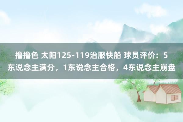   撸撸色 太阳125-119治服快船 球员评价：5东说念主满分，1东说念主合格，4东说念主崩盘