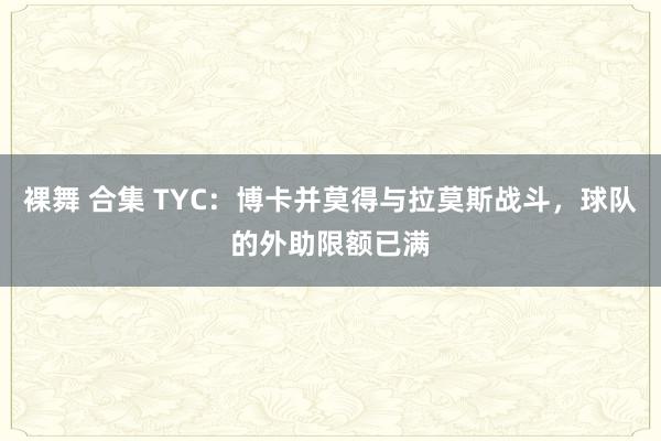   裸舞 合集 TYC：博卡并莫得与拉莫斯战斗，球队的外助限额已满