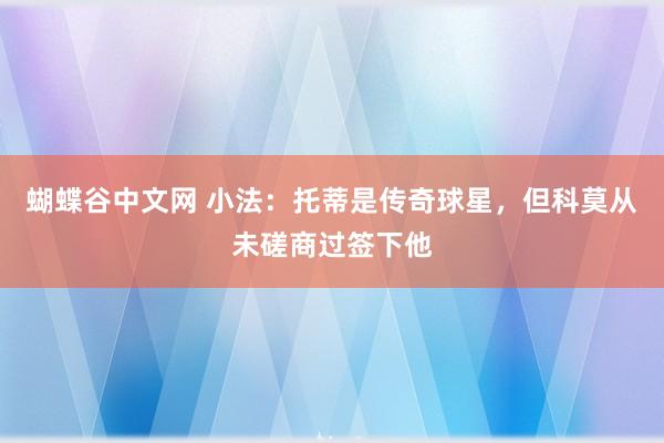 蝴蝶谷中文网 小法：托蒂是传奇球星，但科莫从未磋商过签下他