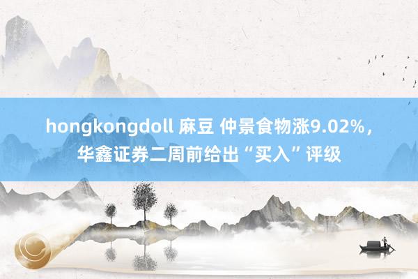 hongkongdoll 麻豆 仲景食物涨9.02%，华鑫证券二周前给出“买入”评级