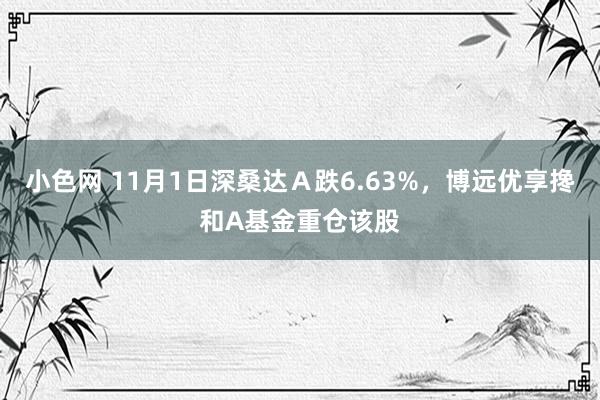   小色网 11月1日深桑达Ａ跌6.63%，博远优享搀和A基金重仓该股