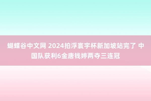 蝴蝶谷中文网 2024拍浮寰宇杯新加坡站完了 中国队获利6金唐钱婷两夺三连冠