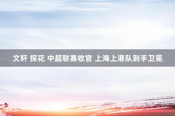   文轩 探花 中超联赛收官 上海上港队到手卫冕