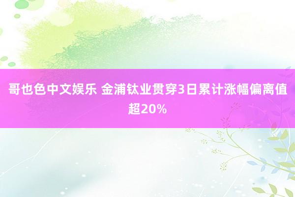   哥也色中文娱乐 金浦钛业贯穿3日累计涨幅偏离值超20%