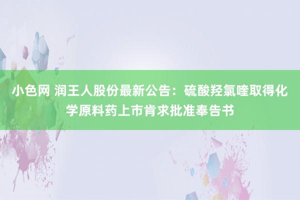   小色网 润王人股份最新公告：硫酸羟氯喹取得化学原料药上市肯求批准奉告书