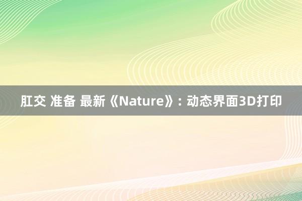   肛交 准备 最新《Nature》: 动态界面3D打印