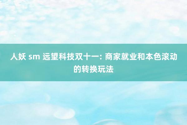   人妖 sm 远望科技双十一: 商家就业和本色滚动的转换玩法