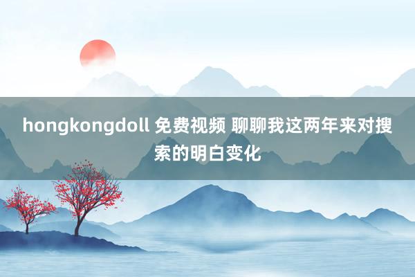   hongkongdoll 免费视频 聊聊我这两年来对搜索的明白变化