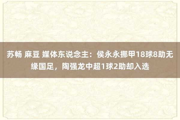   苏畅 麻豆 媒体东说念主：侯永永挪甲18球8助无缘国足，陶强龙中超1球2助却入选