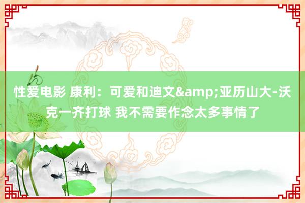   性爱电影 康利：可爱和迪文&亚历山大-沃克一齐打球 我不需要作念太多事情了