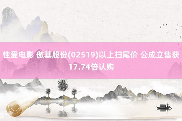   性爱电影 傲基股份(02519)以上扫尾价 公成立售获17.74倍认购