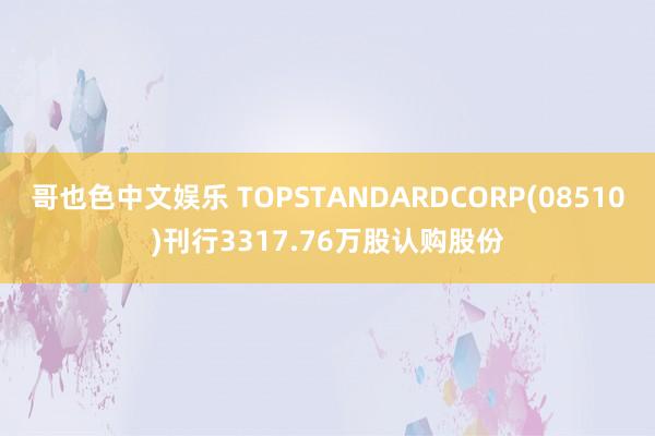   哥也色中文娱乐 TOPSTANDARDCORP(08510)刊行3317.76万股认购股份