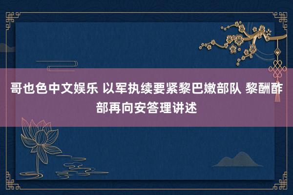 哥也色中文娱乐 以军执续要紧黎巴嫩部队 黎酬酢部再向安答理讲述