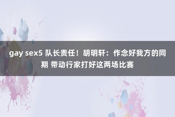 gay sex5 队长责任！胡明轩：作念好我方的同期 带动行家打好这两场比赛