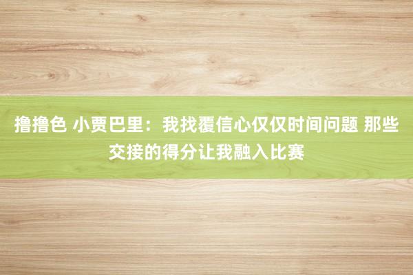 撸撸色 小贾巴里：我找覆信心仅仅时间问题 那些交接的得分让我融入比赛