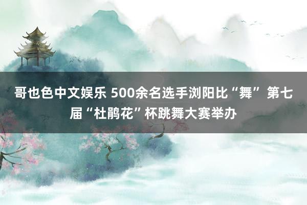 哥也色中文娱乐 500余名选手浏阳比“舞” 第七届“杜鹃花”杯跳舞大赛举办