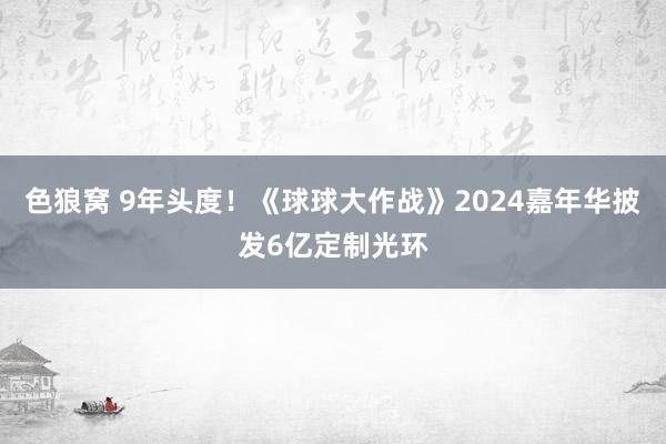   色狼窝 9年头度！《球球大作战》2024嘉年华披发6亿定制光环