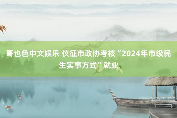   哥也色中文娱乐 仪征市政协考核“2024年市级民生实事方式”就业