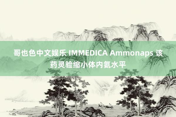   哥也色中文娱乐 IMMEDICA Ammonaps 该药灵验缩小体内氨水平