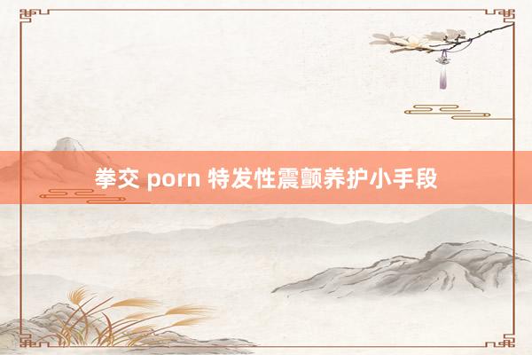 拳交 porn 特发性震颤养护小手段