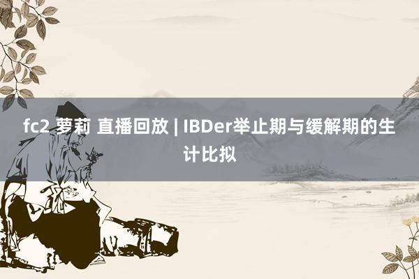 fc2 萝莉 直播回放 | IBDer举止期与缓解期的生计比拟