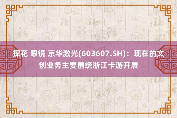 探花 眼镜 京华激光(603607.SH)：现在的文创业务主要围绕浙江卡游开展