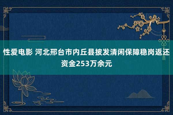 性爱电影 河北邢台市内丘县披发清闲保障稳岗返还资金253万余元