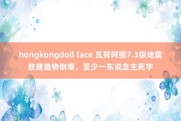 hongkongdoll face 瓦努阿图7.3级地震致建造物倒塌，至少一东说念主死字