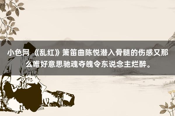 小色网 《乱红》箫笛曲陈悦潜入骨髓的伤感又那么唯好意思驰魂夺魄令东说念主烂醉。