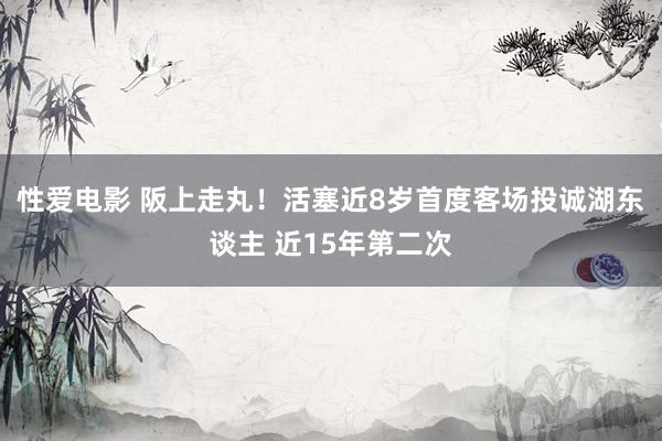 性爱电影 阪上走丸！活塞近8岁首度客场投诚湖东谈主 近15年