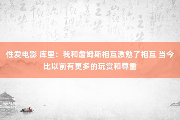 性爱电影 库里：我和詹姆斯相互激勉了相互 当今比以前有更多的