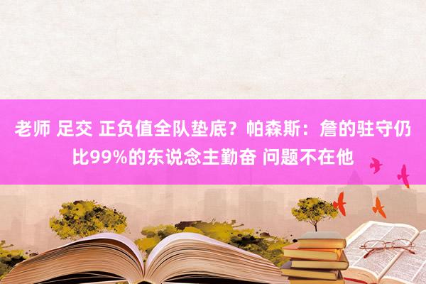 老师 足交 正负值全队垫底？帕森斯：詹的驻守仍比99%的东说