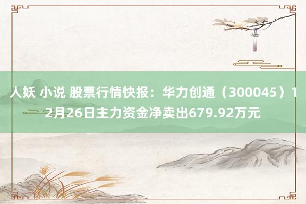 人妖 小说 股票行情快报：华力创通（300045）12月26