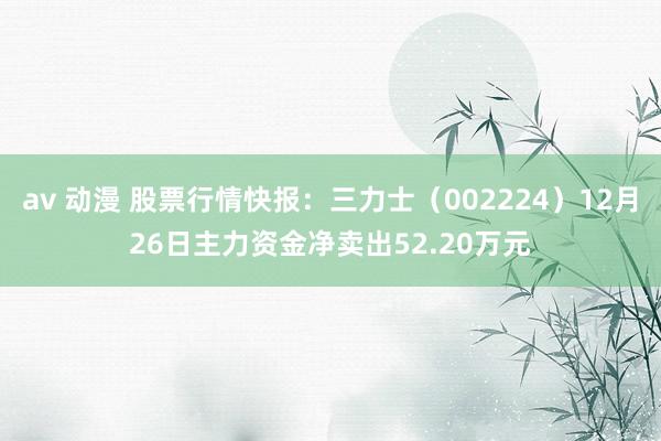 av 动漫 股票行情快报：三力士（002224）12月26日