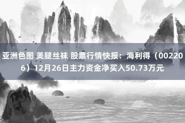 亚洲色图 美腿丝袜 股票行情快报：海利得（002206）12