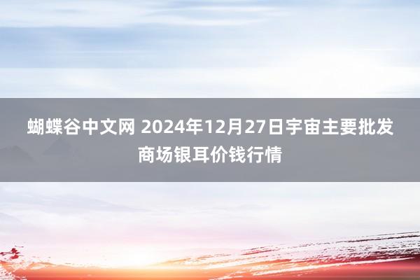 蝴蝶谷中文网 2024年12月27日宇宙主要批发商场银耳价钱