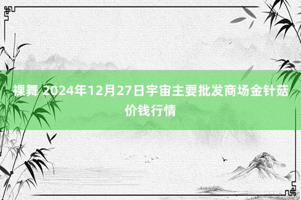 裸舞 2024年12月27日宇宙主要批发商场金针菇价钱行情