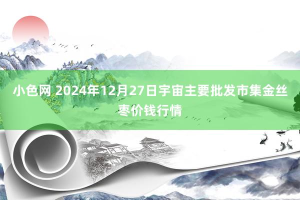 小色网 2024年12月27日宇宙主要批发市集金丝枣价钱行情