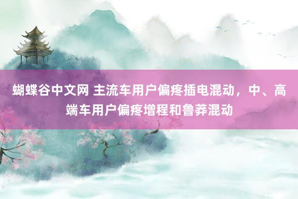 蝴蝶谷中文网 主流车用户偏疼插电混动，中、高端车用户偏疼增程