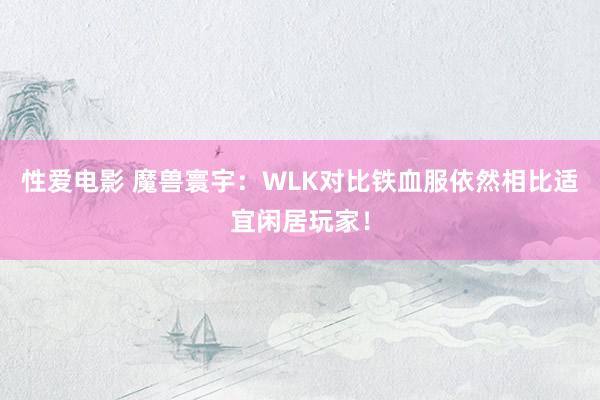 性爱电影 魔兽寰宇：WLK对比铁血服依然相比适宜闲居玩家！