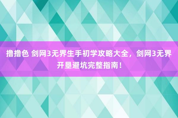 撸撸色 剑网3无界生手初学攻略大全，剑网3无界开垦避坑完整指