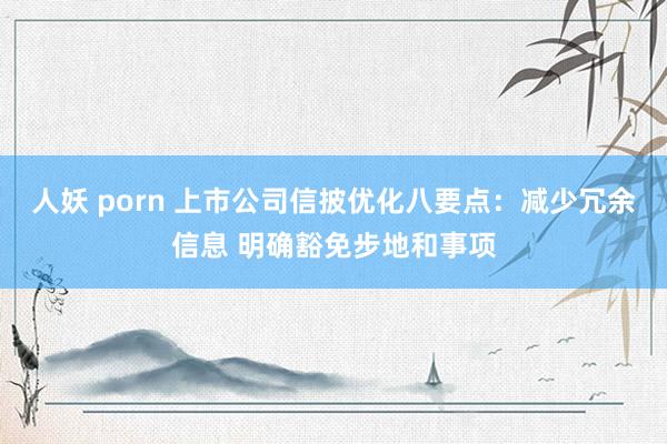 人妖 porn 上市公司信披优化八要点：减少冗余信息 明确豁