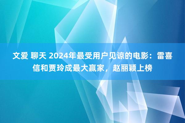 文爱 聊天 2024年最受用户见谅的电影：雷喜信和贾玲成最大