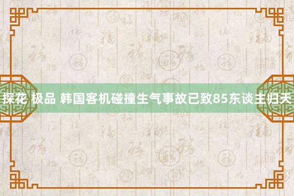 探花 极品 韩国客机碰撞生气事故已致85东谈主归天