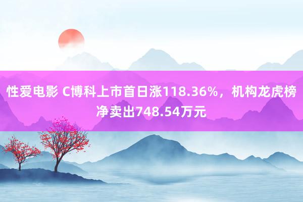 性爱电影 C博科上市首日涨118.36%，机构龙虎榜净卖出748.54万元