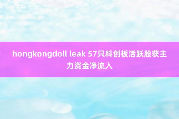 hongkongdoll leak 57只科创板活跃股获主力资金净流入