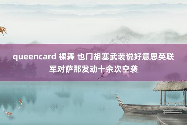 queencard 裸舞 也门胡塞武装说好意思英联军对萨那发